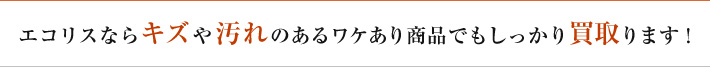 エコリスならキズや汚れのあるワケあり商品でもしっかり買取ります！