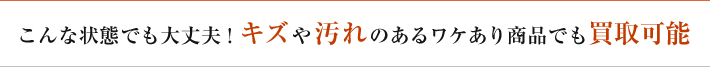 こんな状態でも大丈夫！キズや汚れのあるワケあり商品でも買取可能